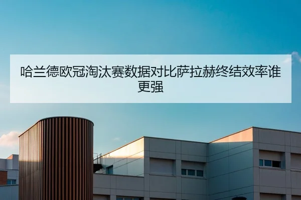哈兰德欧冠淘汰赛数据对比萨拉赫终结效率谁更强