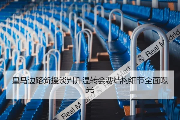 皇马边路新援谈判升温转会费结构细节全面曝光