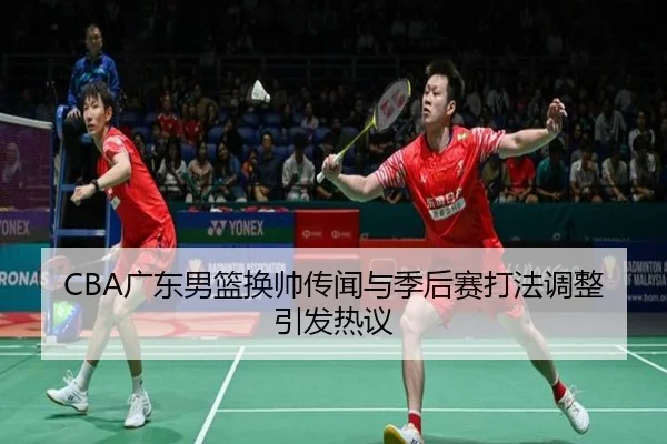 CBA广东男篮换帅传闻与季后赛打法调整引发热议