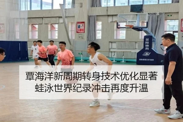覃海洋新周期转身技术优化显著 蛙泳世界纪录冲击再度升温