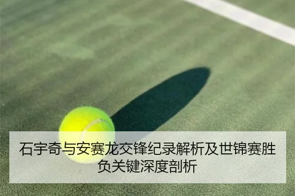 石宇奇与安赛龙交锋纪录解析及世锦赛胜负关键深度剖析