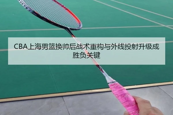 CBA上海男篮换帅后战术重构与外线投射升级成胜负关键